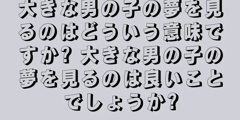 大きな男の子の夢を見るのはどういう意味ですか? 大きな男の子の夢を見るのは良いことでしょうか?