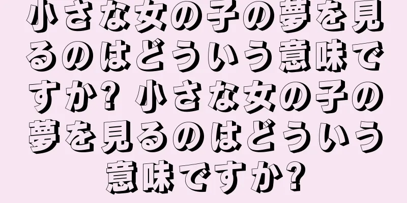 小さな女の子の夢を見るのはどういう意味ですか? 小さな女の子の夢を見るのはどういう意味ですか?