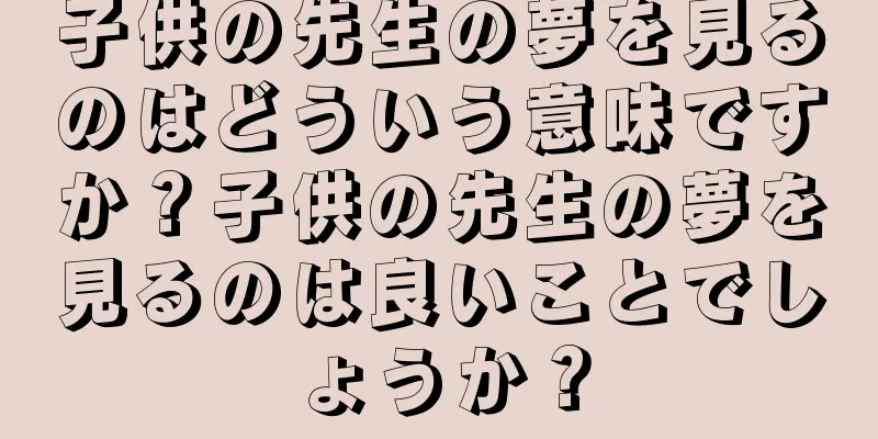 子供の先生の夢を見るのはどういう意味ですか？子供の先生の夢を見るのは良いことでしょうか？