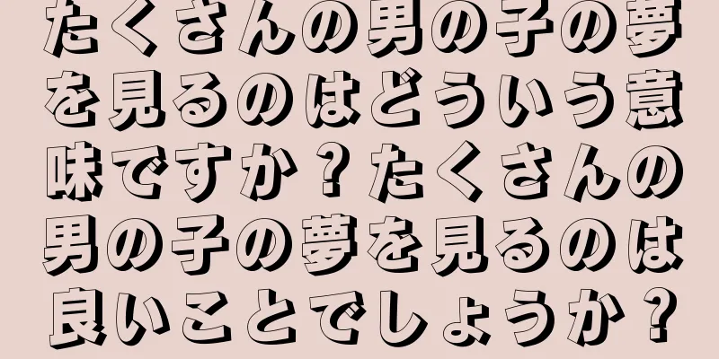 たくさんの男の子の夢を見るのはどういう意味ですか？たくさんの男の子の夢を見るのは良いことでしょうか？