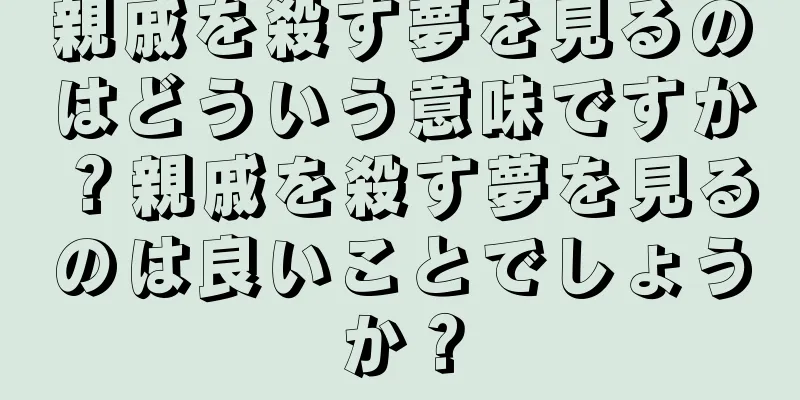 親戚を殺す夢を見るのはどういう意味ですか？親戚を殺す夢を見るのは良いことでしょうか？