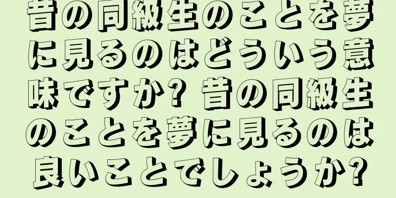 昔の同級生のことを夢に見るのはどういう意味ですか? 昔の同級生のことを夢に見るのは良いことでしょうか?