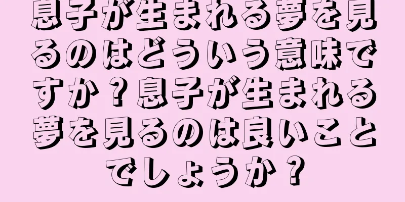 息子が生まれる夢を見るのはどういう意味ですか？息子が生まれる夢を見るのは良いことでしょうか？