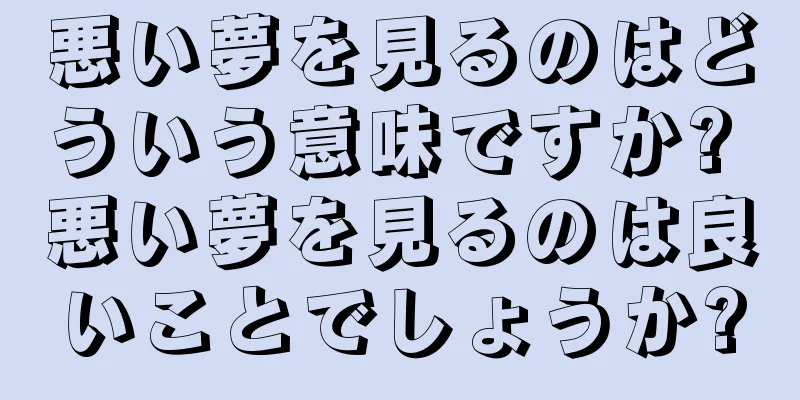 悪い夢を見るのはどういう意味ですか? 悪い夢を見るのは良いことでしょうか?