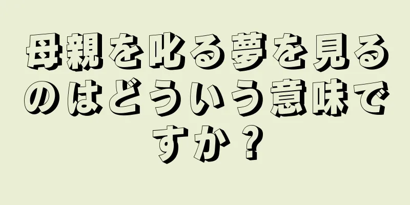 母親を叱る夢を見るのはどういう意味ですか？