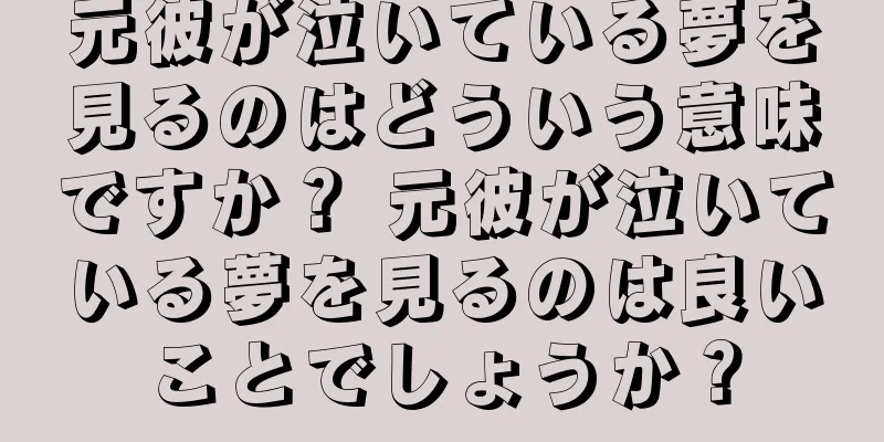 元彼が泣いている夢を見るのはどういう意味ですか？ 元彼が泣いている夢を見るのは良いことでしょうか？