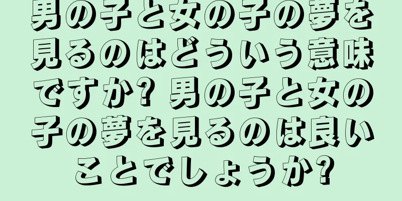 男の子と女の子の夢を見るのはどういう意味ですか? 男の子と女の子の夢を見るのは良いことでしょうか?