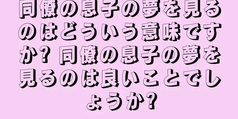 同僚の息子の夢を見るのはどういう意味ですか? 同僚の息子の夢を見るのは良いことでしょうか?