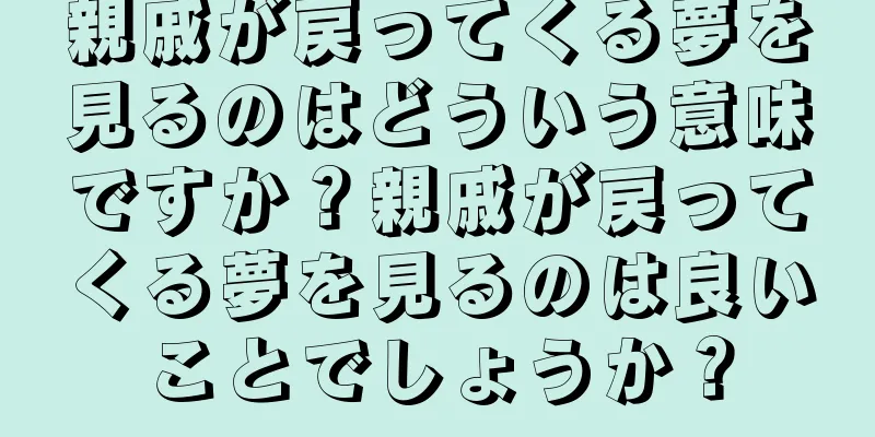 親戚が戻ってくる夢を見るのはどういう意味ですか？親戚が戻ってくる夢を見るのは良いことでしょうか？