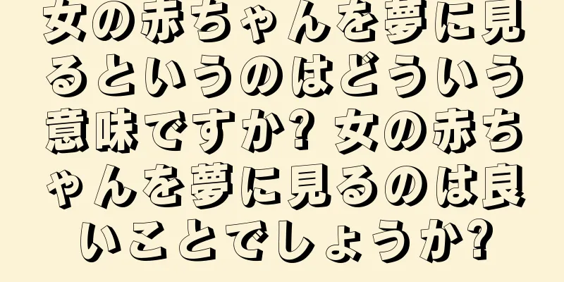 女の赤ちゃんを夢に見るというのはどういう意味ですか? 女の赤ちゃんを夢に見るのは良いことでしょうか?