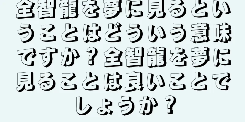 全智龍を夢に見るということはどういう意味ですか？全智龍を夢に見ることは良いことでしょうか？