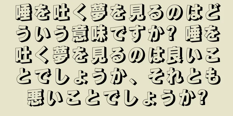 唾を吐く夢を見るのはどういう意味ですか? 唾を吐く夢を見るのは良いことでしょうか、それとも悪いことでしょうか?