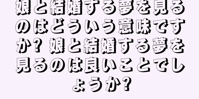 娘と結婚する夢を見るのはどういう意味ですか? 娘と結婚する夢を見るのは良いことでしょうか?