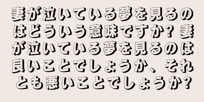 妻が泣いている夢を見るのはどういう意味ですか? 妻が泣いている夢を見るのは良いことでしょうか、それとも悪いことでしょうか?