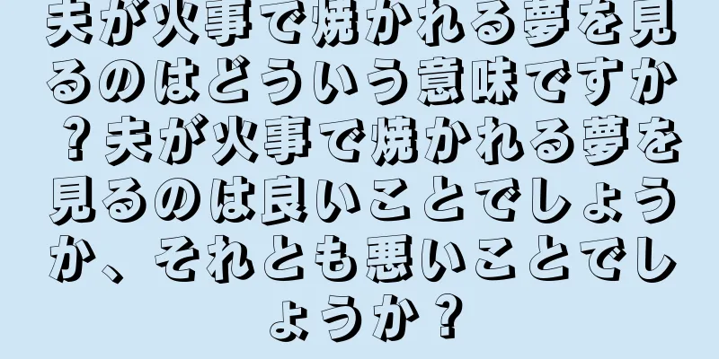 夫が火事で焼かれる夢を見るのはどういう意味ですか？夫が火事で焼かれる夢を見るのは良いことでしょうか、それとも悪いことでしょうか？