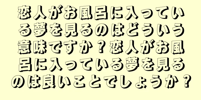 恋人がお風呂に入っている夢を見るのはどういう意味ですか？恋人がお風呂に入っている夢を見るのは良いことでしょうか？