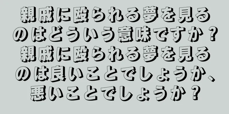 親戚に殴られる夢を見るのはどういう意味ですか？親戚に殴られる夢を見るのは良いことでしょうか、悪いことでしょうか？