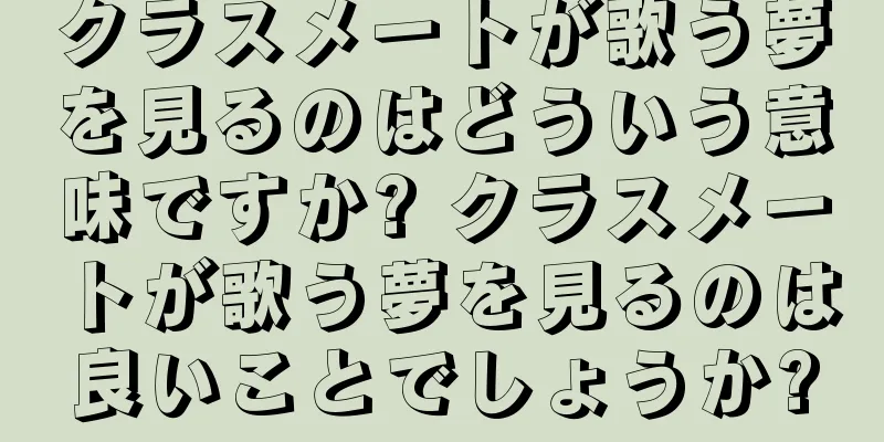 クラスメートが歌う夢を見るのはどういう意味ですか? クラスメートが歌う夢を見るのは良いことでしょうか?