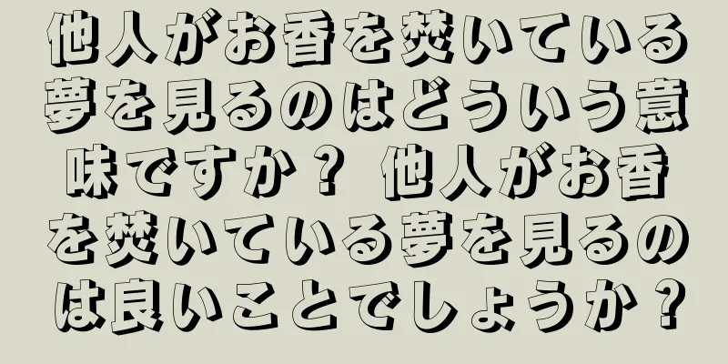 他人がお香を焚いている夢を見るのはどういう意味ですか？ 他人がお香を焚いている夢を見るのは良いことでしょうか？