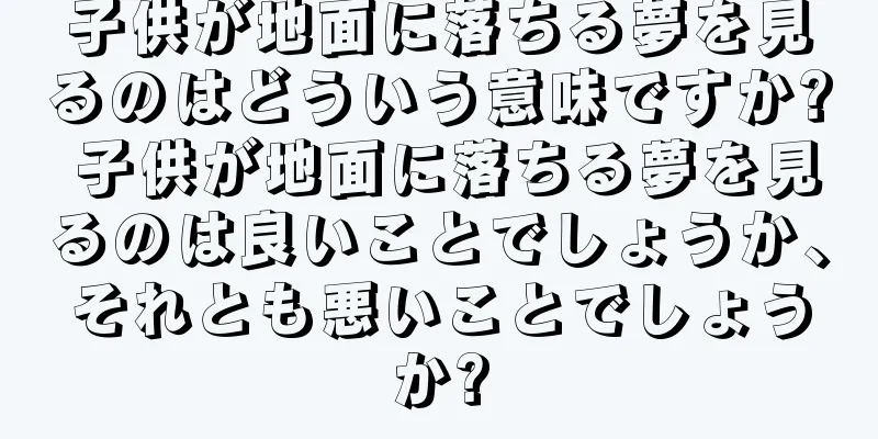 子供が地面に落ちる夢を見るのはどういう意味ですか? 子供が地面に落ちる夢を見るのは良いことでしょうか、それとも悪いことでしょうか?