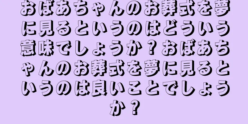 おばあちゃんのお葬式を夢に見るというのはどういう意味でしょうか？おばあちゃんのお葬式を夢に見るというのは良いことでしょうか？