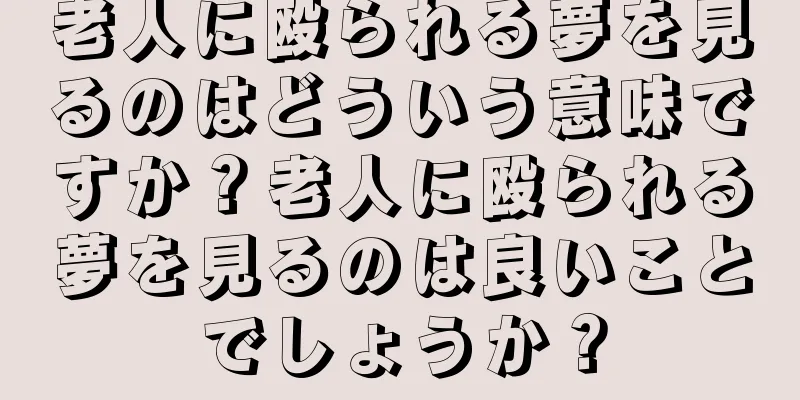 老人に殴られる夢を見るのはどういう意味ですか？老人に殴られる夢を見るのは良いことでしょうか？