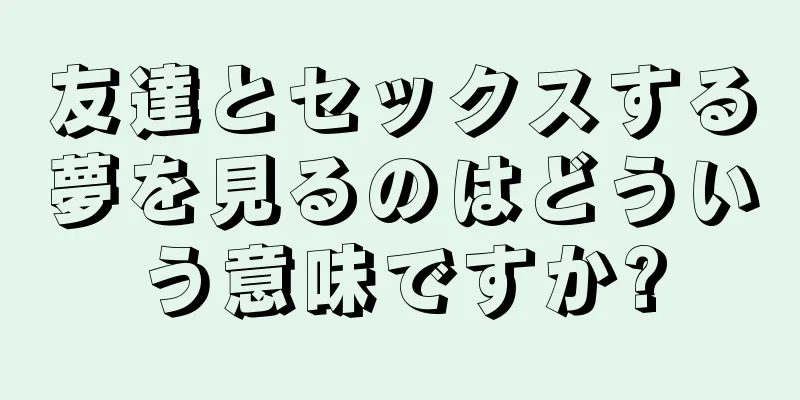 友達とセックスする夢を見るのはどういう意味ですか?