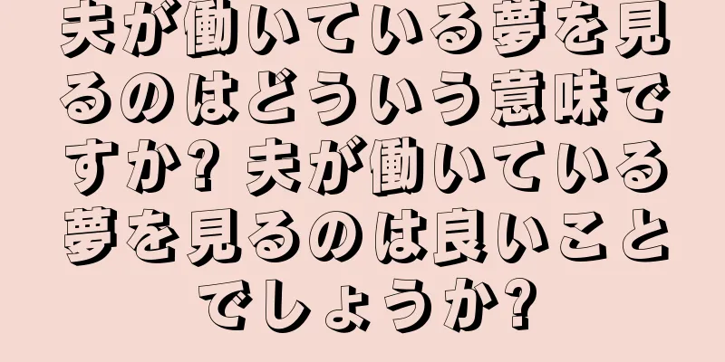 夫が働いている夢を見るのはどういう意味ですか? 夫が働いている夢を見るのは良いことでしょうか?