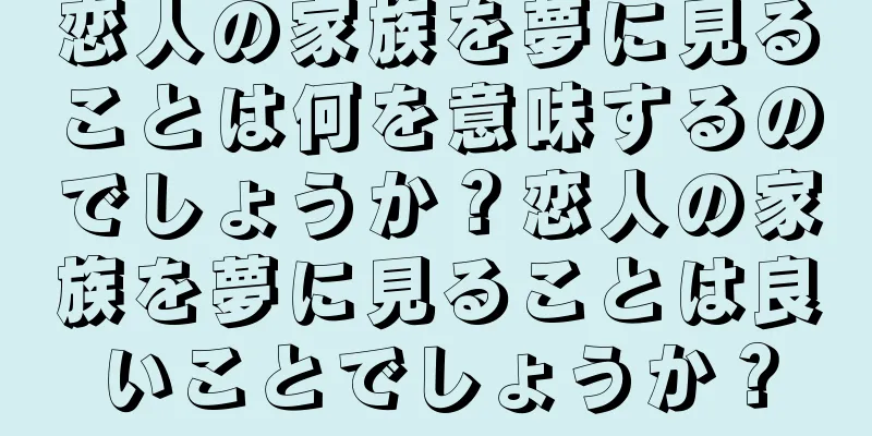 恋人の家族を夢に見ることは何を意味するのでしょうか？恋人の家族を夢に見ることは良いことでしょうか？