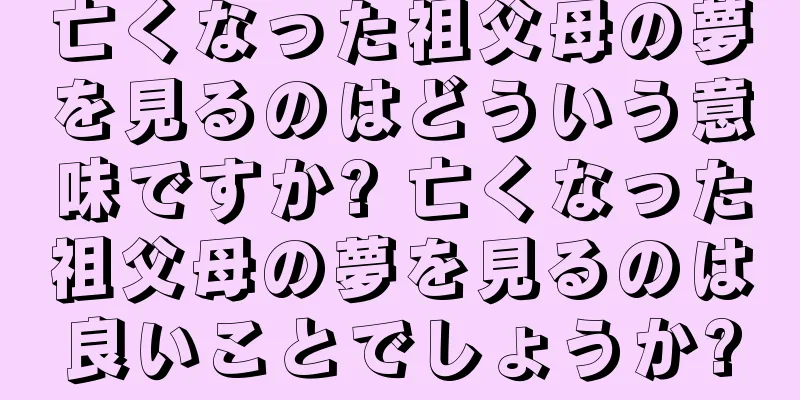 亡くなった祖父母の夢を見るのはどういう意味ですか? 亡くなった祖父母の夢を見るのは良いことでしょうか?