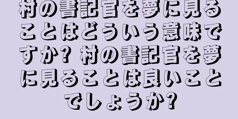 村の書記官を夢に見ることはどういう意味ですか? 村の書記官を夢に見ることは良いことでしょうか?
