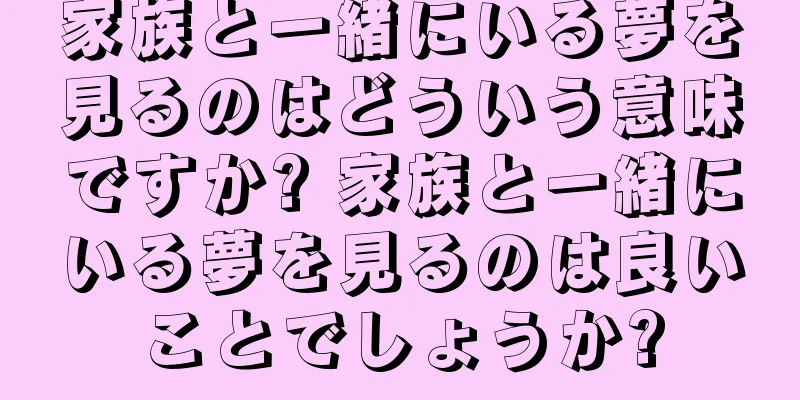 家族と一緒にいる夢を見るのはどういう意味ですか? 家族と一緒にいる夢を見るのは良いことでしょうか?