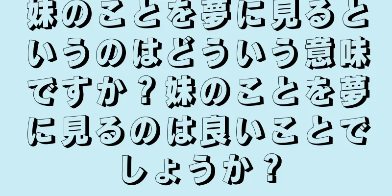妹のことを夢に見るというのはどういう意味ですか？妹のことを夢に見るのは良いことでしょうか？