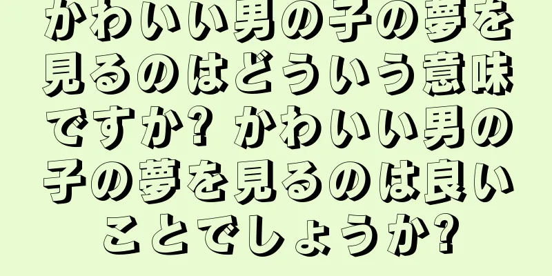 かわいい男の子の夢を見るのはどういう意味ですか? かわいい男の子の夢を見るのは良いことでしょうか?
