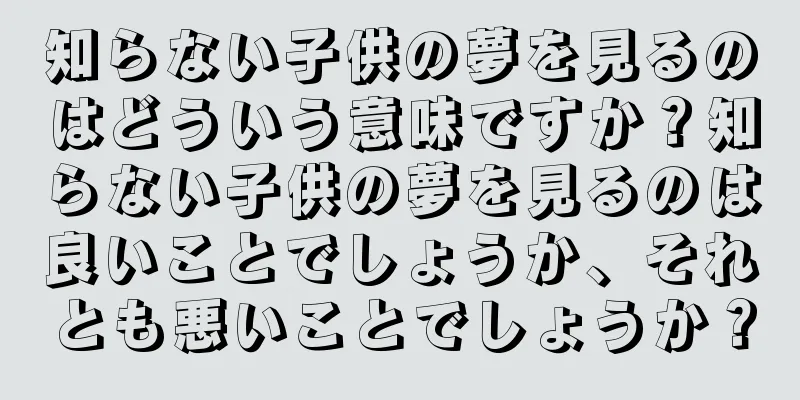 知らない子供の夢を見るのはどういう意味ですか？知らない子供の夢を見るのは良いことでしょうか、それとも悪いことでしょうか？