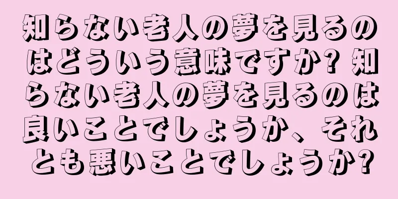 知らない老人の夢を見るのはどういう意味ですか? 知らない老人の夢を見るのは良いことでしょうか、それとも悪いことでしょうか?