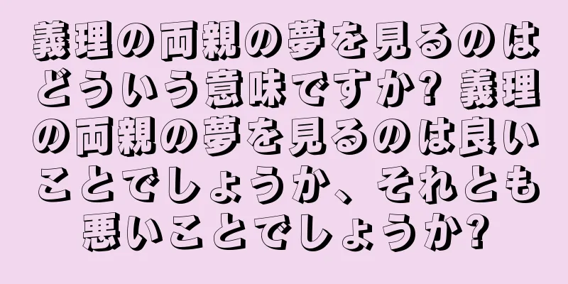 義理の両親の夢を見るのはどういう意味ですか? 義理の両親の夢を見るのは良いことでしょうか、それとも悪いことでしょうか?