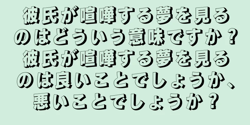 彼氏が喧嘩する夢を見るのはどういう意味ですか？彼氏が喧嘩する夢を見るのは良いことでしょうか、悪いことでしょうか？