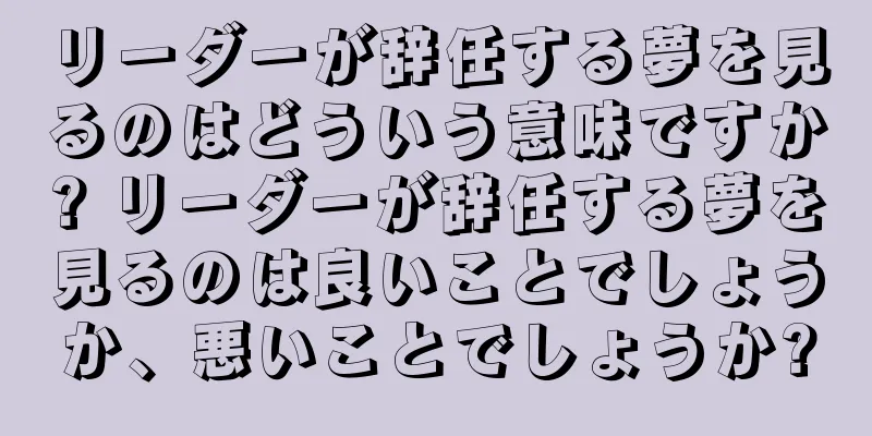 リーダーが辞任する夢を見るのはどういう意味ですか? リーダーが辞任する夢を見るのは良いことでしょうか、悪いことでしょうか?