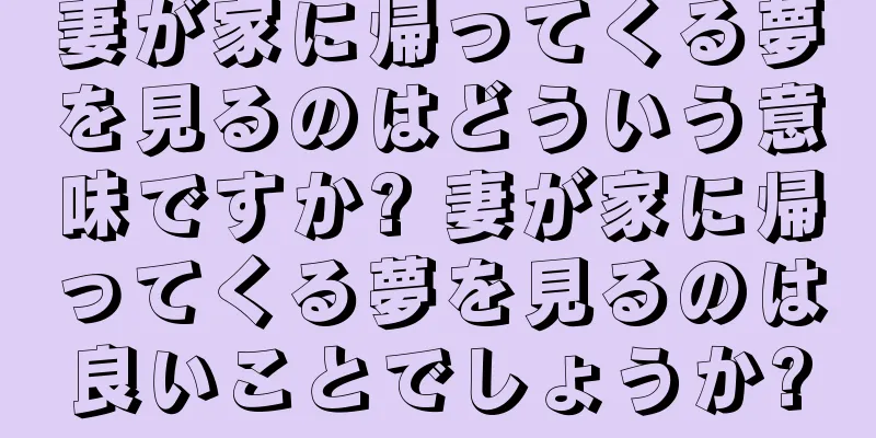 妻が家に帰ってくる夢を見るのはどういう意味ですか? 妻が家に帰ってくる夢を見るのは良いことでしょうか?