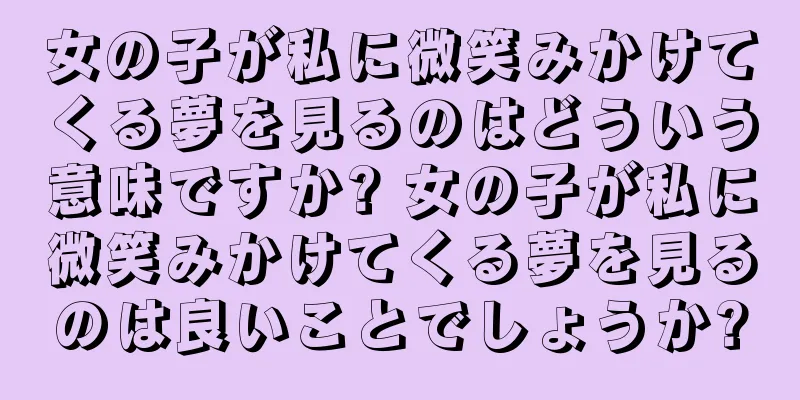 女の子が私に微笑みかけてくる夢を見るのはどういう意味ですか? 女の子が私に微笑みかけてくる夢を見るのは良いことでしょうか?