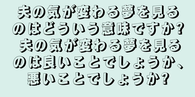 夫の気が変わる夢を見るのはどういう意味ですか? 夫の気が変わる夢を見るのは良いことでしょうか、悪いことでしょうか?