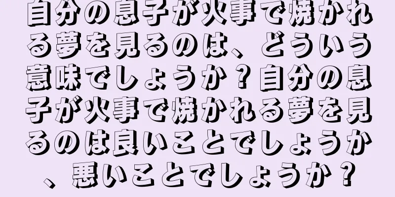 自分の息子が火事で焼かれる夢を見るのは、どういう意味でしょうか？自分の息子が火事で焼かれる夢を見るのは良いことでしょうか、悪いことでしょうか？