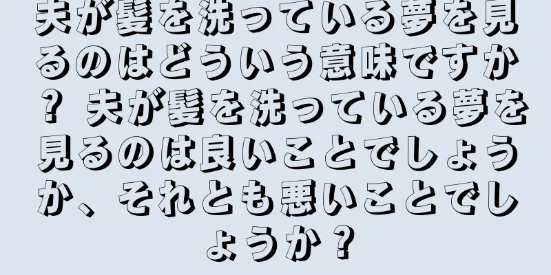 夫が髪を洗っている夢を見るのはどういう意味ですか？ 夫が髪を洗っている夢を見るのは良いことでしょうか、それとも悪いことでしょうか？