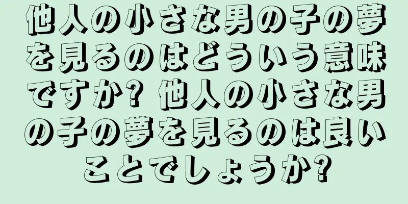 他人の小さな男の子の夢を見るのはどういう意味ですか? 他人の小さな男の子の夢を見るのは良いことでしょうか?