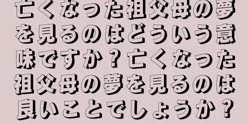 亡くなった祖父母の夢を見るのはどういう意味ですか？亡くなった祖父母の夢を見るのは良いことでしょうか？