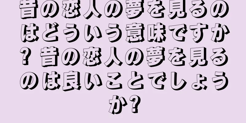 昔の恋人の夢を見るのはどういう意味ですか? 昔の恋人の夢を見るのは良いことでしょうか?