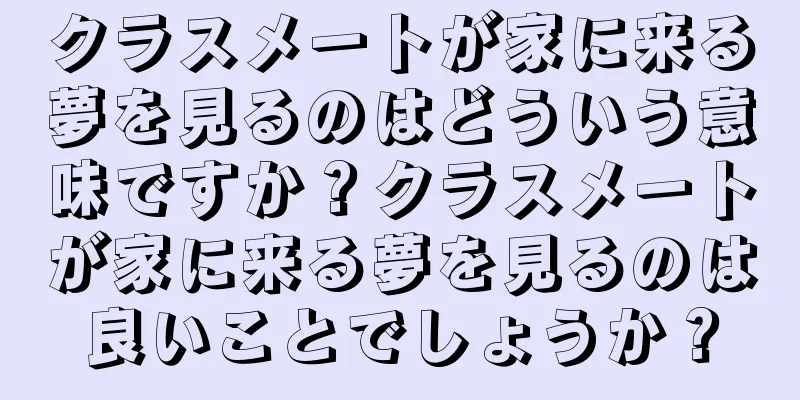 クラスメートが家に来る夢を見るのはどういう意味ですか？クラスメートが家に来る夢を見るのは良いことでしょうか？