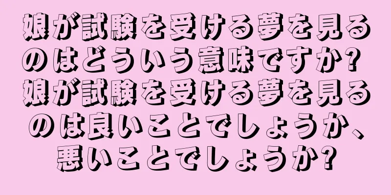娘が試験を受ける夢を見るのはどういう意味ですか? 娘が試験を受ける夢を見るのは良いことでしょうか、悪いことでしょうか?