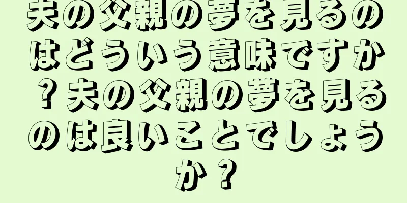 夫の父親の夢を見るのはどういう意味ですか？夫の父親の夢を見るのは良いことでしょうか？